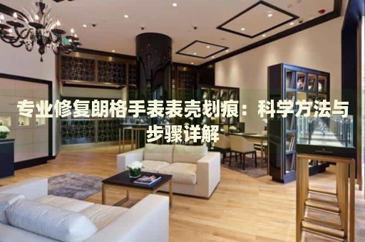 專業(yè)修復(fù)朗格手表表殼劃痕：科學(xué)方法與步驟詳解