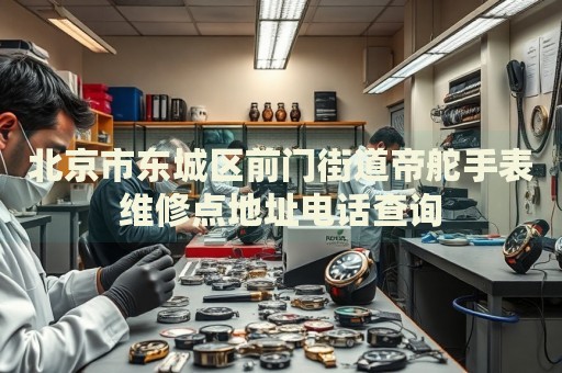 北京市東城區(qū)前門街道帝舵手表維修點(diǎn)地址電話查詢