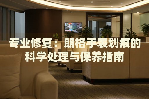 專業(yè)修復(fù)：朗格手表劃痕的科學(xué)處理與保養(yǎng)指南