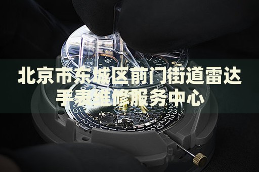 北京市東城區(qū)前門街道雷達(dá)手表維修服務(wù)中心