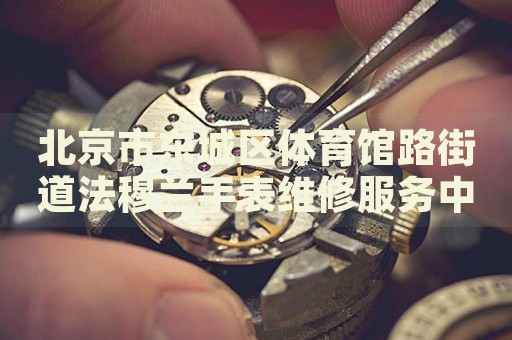 北京市東城區(qū)體育館路街道法穆蘭手表維修服務(wù)中心