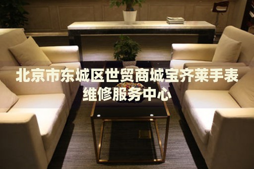 北京市東城區(qū)世貿(mào)商城寶齊萊手表維修服務(wù)中心