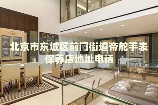 北京市東城區(qū)前門街道帝舵手表保養(yǎng)店地址電話