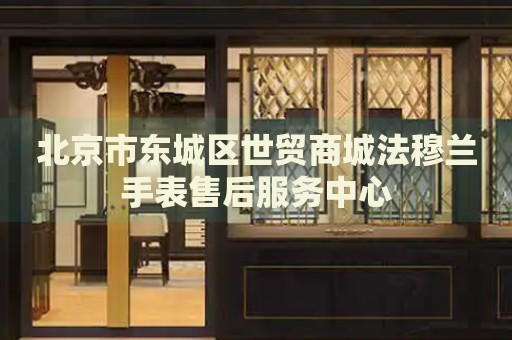 北京市東城區(qū)世貿(mào)商城法穆蘭手表售后服務(wù)中心