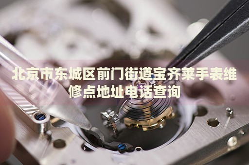 北京市東城區(qū)前門(mén)街道寶齊萊手表維修點(diǎn)地址電話(huà)查詢(xún)