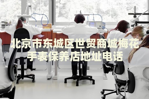 北京市東城區(qū)世貿(mào)商城梅花手表保養(yǎng)店地址電話