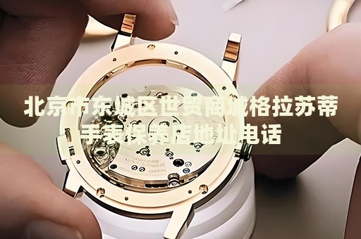 北京市東城區(qū)世貿(mào)商城格拉蘇蒂手表保養(yǎng)店地址電話