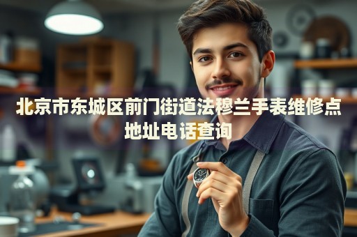北京市東城區(qū)前門(mén)街道法穆蘭手表維修點(diǎn)地址電話查詢(xún)