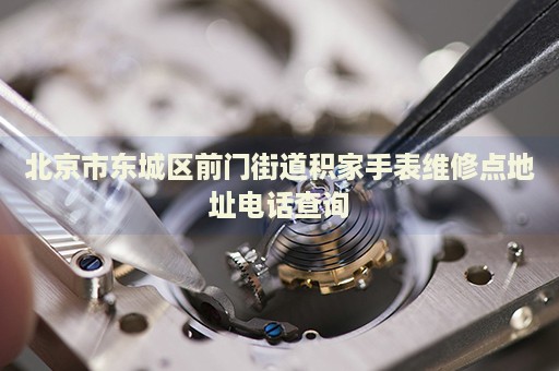北京市東城區(qū)前門(mén)街道積家手表維修點(diǎn)地址電話查詢(xún)