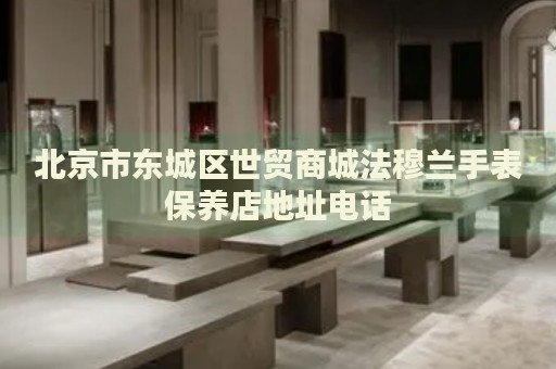北京市東城區(qū)世貿(mào)商城法穆蘭手表保養(yǎng)店地址電話