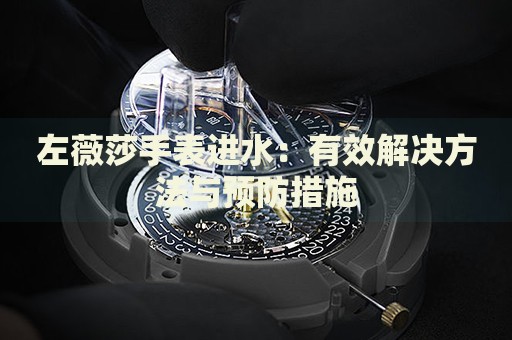 左薇莎手表進(jìn)水：有效解決方法與預(yù)防措施