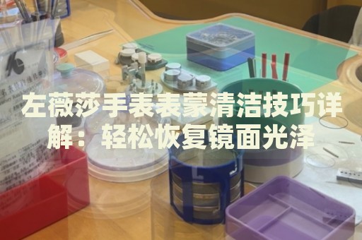 左薇莎手表表蒙清潔技巧詳解：輕松恢復(fù)鏡面光澤