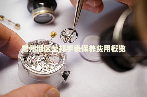 常州地區(qū)蕭邦手表保養(yǎng)費用概覽