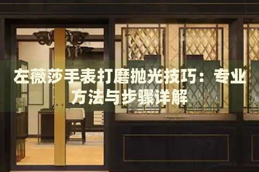 左薇莎手表打磨拋光技巧：專業(yè)方法與步驟詳解