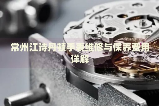 常州江詩丹頓手表維修與保養(yǎng)費用詳解