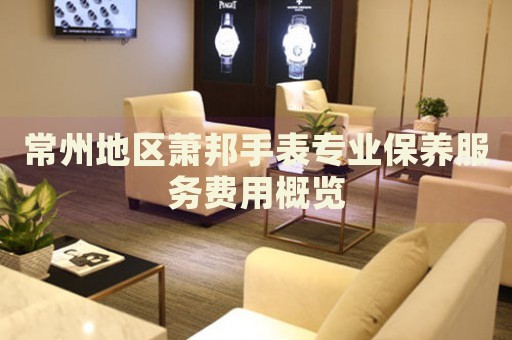 常州地區(qū)蕭邦手表專業(yè)保養(yǎng)服務(wù)費用概覽