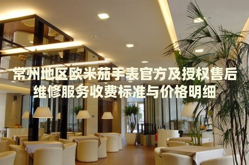 常州地區(qū)歐米茄手表官方及授權(quán)售后維修服務(wù)收費標準與價格明細