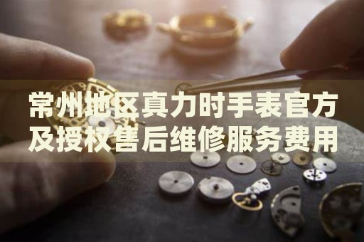 常州地區(qū)真力時手表官方及授權(quán)售后維修服務(wù)費用明細