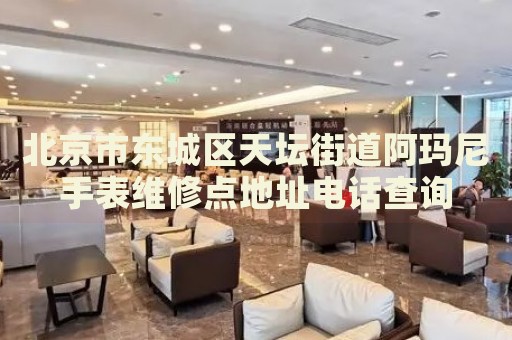 北京市東城區(qū)天壇街道阿瑪尼手表維修點(diǎn)地址電話查詢