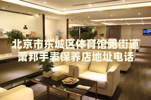北京市東城區(qū)體育館路街道蕭邦手表保養(yǎng)店地址電話