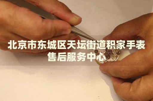 北京市東城區(qū)天壇街道積家手表售后服務(wù)中心