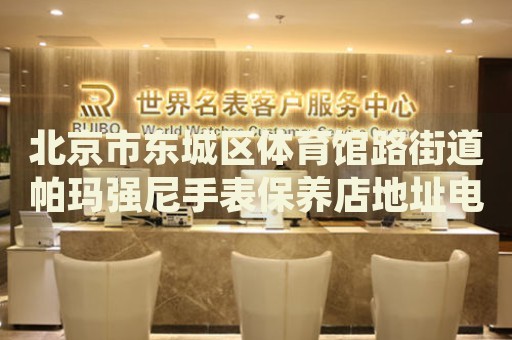 北京市東城區(qū)體育館路街道帕瑪強(qiáng)尼手表保養(yǎng)店地址電話