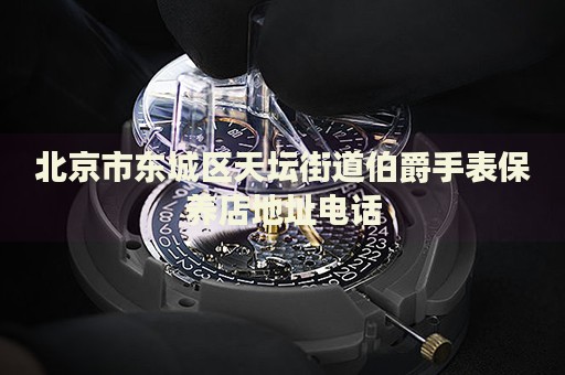 北京市東城區(qū)天壇街道伯爵手表保養(yǎng)店地址電話