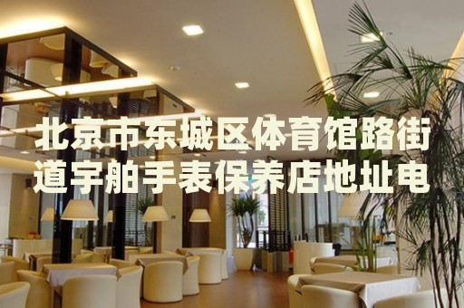 北京市東城區(qū)體育館路街道宇舶手表保養(yǎng)店地址電話