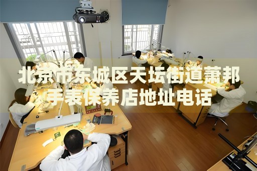 北京市東城區(qū)天壇街道蕭邦手表保養(yǎng)店地址電話