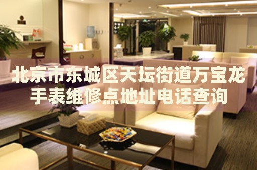 北京市東城區(qū)天壇街道萬寶龍手表維修點(diǎn)地址電話查詢