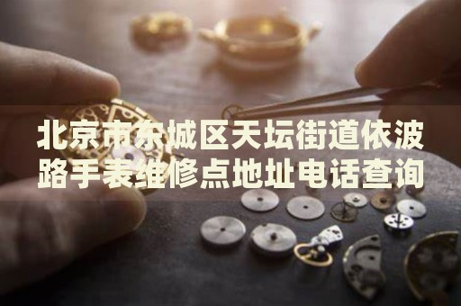 北京市東城區(qū)天壇街道依波路手表維修點(diǎn)地址電話查詢