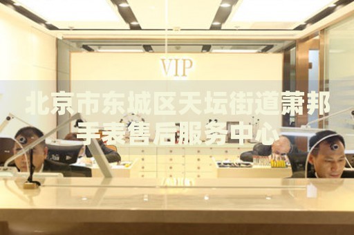北京市東城區(qū)天壇街道蕭邦手表售后服務(wù)中心