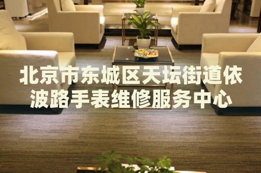 北京市東城區(qū)天壇街道依波路手表維修服務(wù)中心