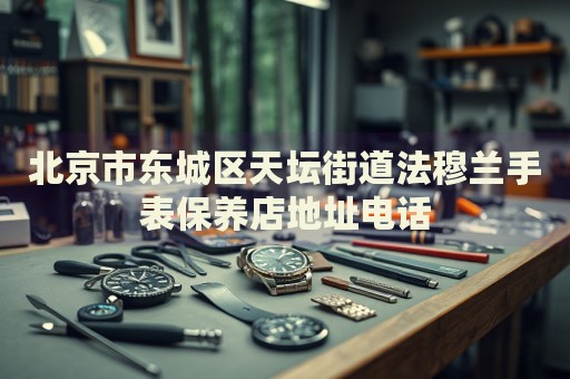 北京市東城區(qū)天壇街道法穆蘭手表保養(yǎng)店地址電話