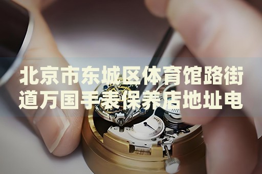 北京市東城區(qū)體育館路街道萬國手表保養(yǎng)店地址電話
