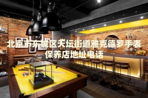 北京市東城區(qū)天壇街道雅克德羅手表保養(yǎng)店地址電話