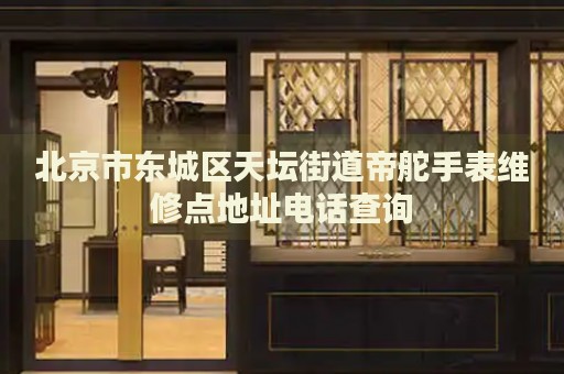 北京市東城區(qū)天壇街道帝舵手表維修點(diǎn)地址電話查詢