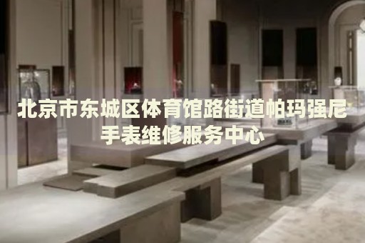 北京市東城區(qū)體育館路街道帕瑪強(qiáng)尼手表維修服務(wù)中心