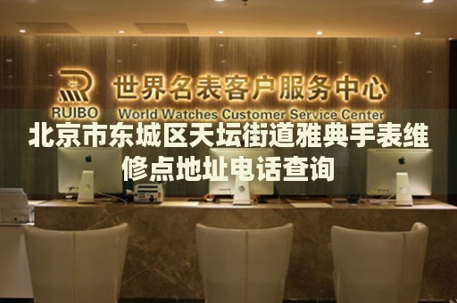 北京市東城區(qū)天壇街道雅典手表維修點地址電話查詢