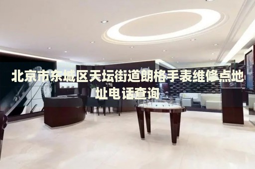 北京市東城區(qū)天壇街道朗格手表維修點地址電話查詢