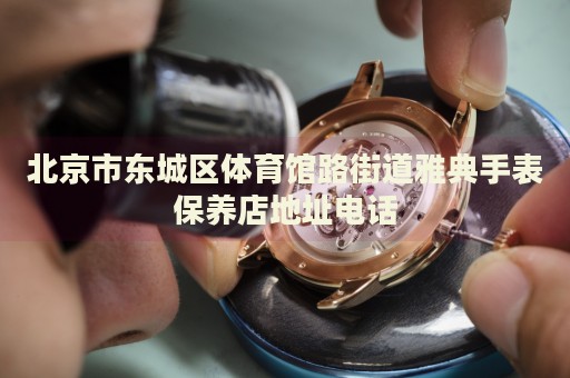 北京市東城區(qū)體育館路街道雅典手表保養(yǎng)店地址電話