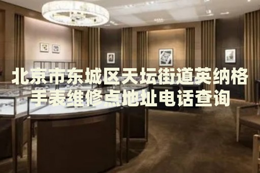 北京市東城區(qū)天壇街道英納格手表維修點地址電話查詢