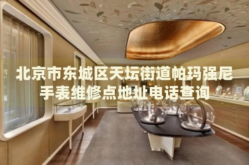 北京市東城區(qū)天壇街道帕瑪強尼手表維修點地址電話查詢