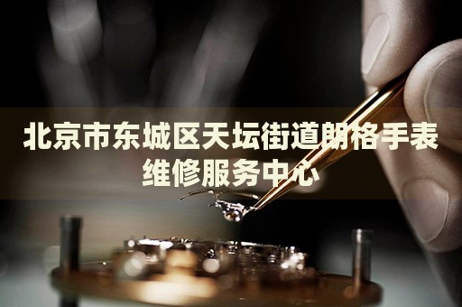 北京市東城區(qū)天壇街道朗格手表維修服務(wù)中心
