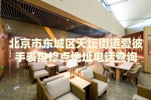 北京市東城區(qū)天壇街道愛彼手表維修點地址電話查詢