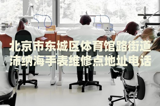 北京市東城區(qū)體育館路街道沛納海手表維修點地址電話查詢
