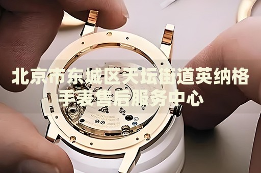 北京市東城區(qū)天壇街道英納格手表售后服務(wù)中心