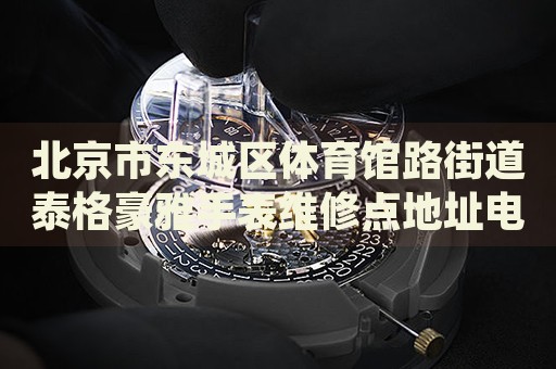 北京市東城區(qū)體育館路街道泰格豪雅手表維修點地址電話查詢