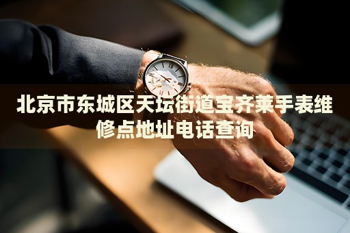 北京市東城區(qū)天壇街道寶齊萊手表維修點(diǎn)地址電話(huà)查詢(xún)