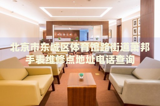 北京市東城區(qū)體育館路街道蕭邦手表維修點地址電話查詢